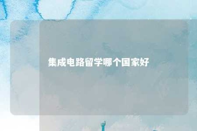 集成电路留学哪个国家好 